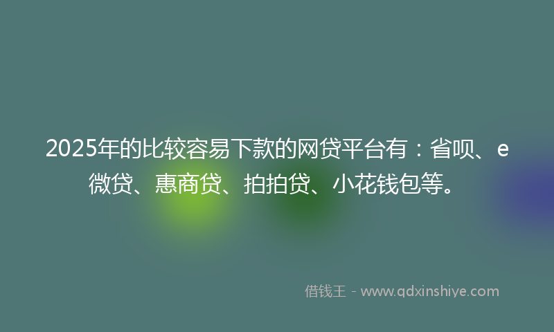 2025年的比较容易下款的网贷平台有：省呗、e微贷、惠商贷、拍拍贷、小花钱包等。