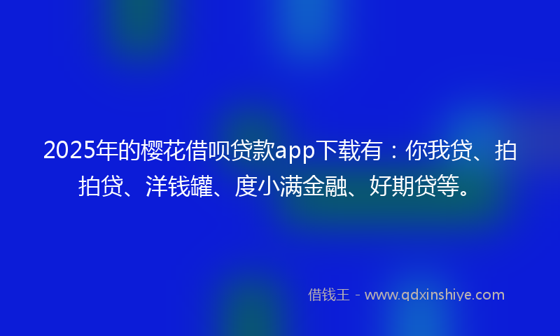 2025年的樱花借呗贷款app下载有：你我贷、拍拍贷、洋钱罐、度小满金融、好期贷等。