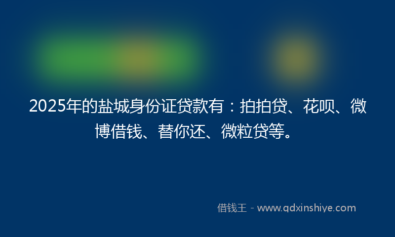 2025年的盐城身份证贷款有：拍拍贷、花呗、微博借钱、替你还、微粒贷等。