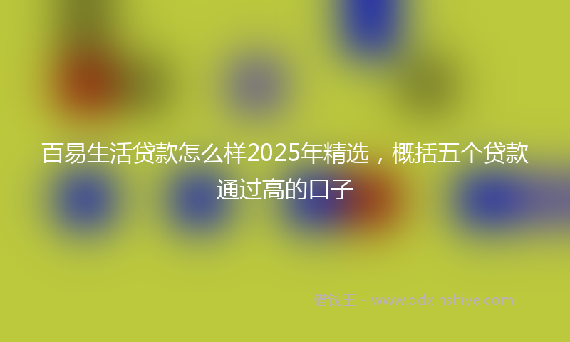百易生活贷款怎么样2025年精选，概括五个贷款通过高的口子