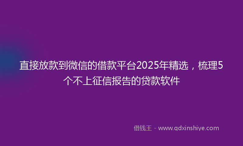 直接放款到微信的借款平台2025年精选，梳理5个不上征信报告的贷款软件