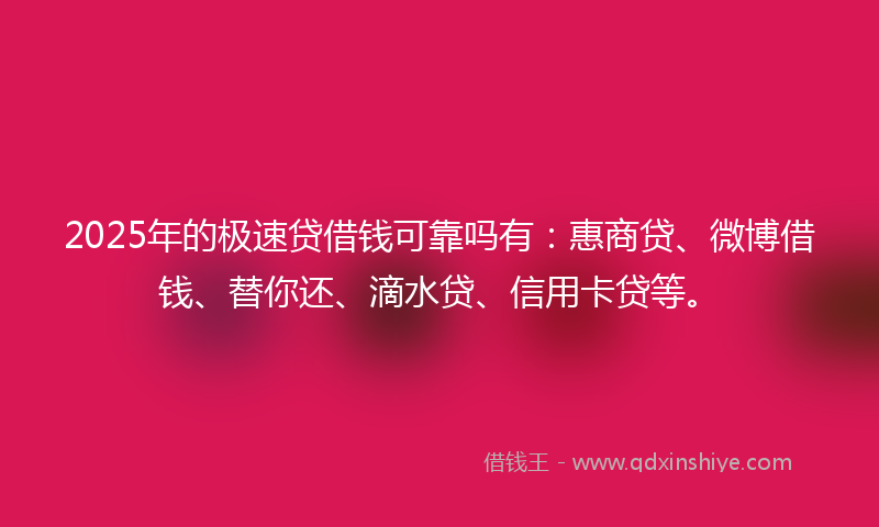 2025年的极速贷借钱可靠吗有：惠商贷、微博借钱、替你还、滴水贷、信用卡贷等。
