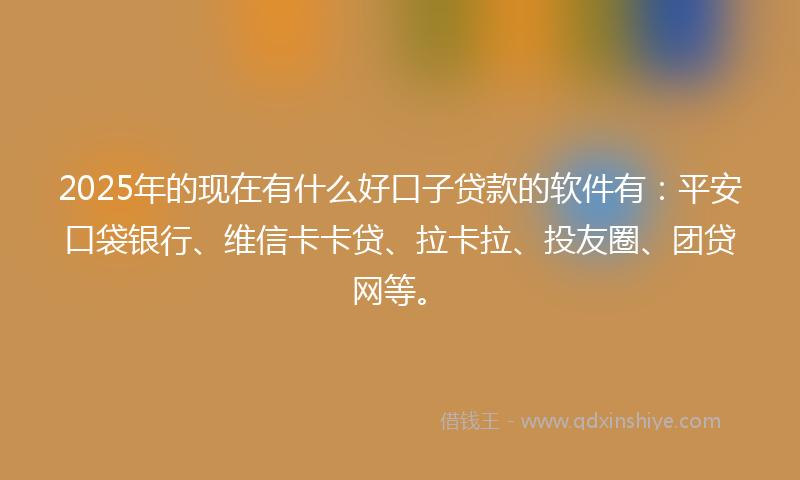 2025年的现在有什么好口子贷款的软件有：平安口袋银行、维信卡卡贷、拉卡拉、投友圈、团贷网等。