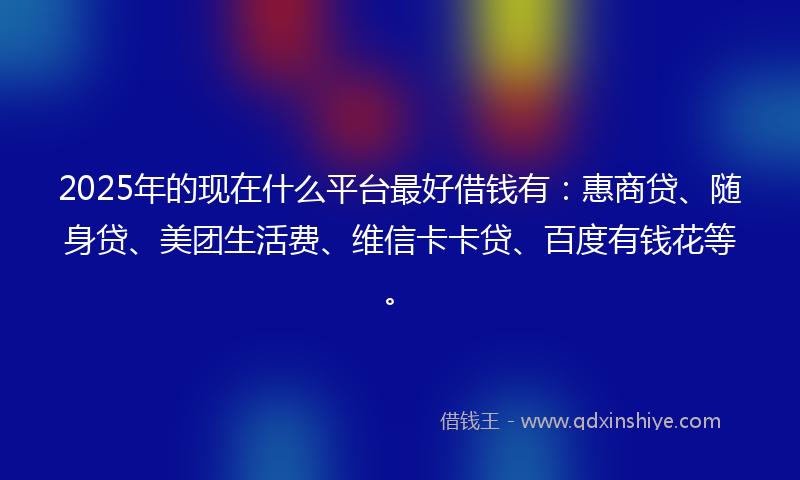 2025年的现在什么平台最好借钱有：惠商贷、随身贷、美团生活费、维信卡卡贷、百度有钱花等。