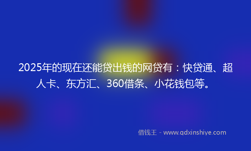 2025年的现在还能贷出钱的网贷有:快贷通、超人卡、东方汇、360借条、小花钱包等。