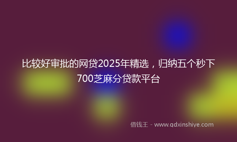 比较好审批的网贷2025年精选，归纳五个秒下700芝麻分贷款平台