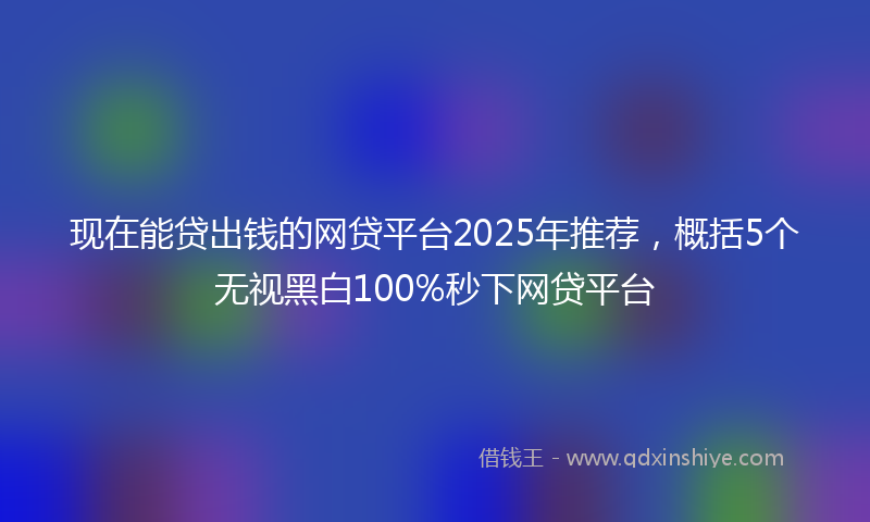 现在能贷出钱的网贷平台2025年推荐，概括5个无视黑白100%秒下网贷平台
