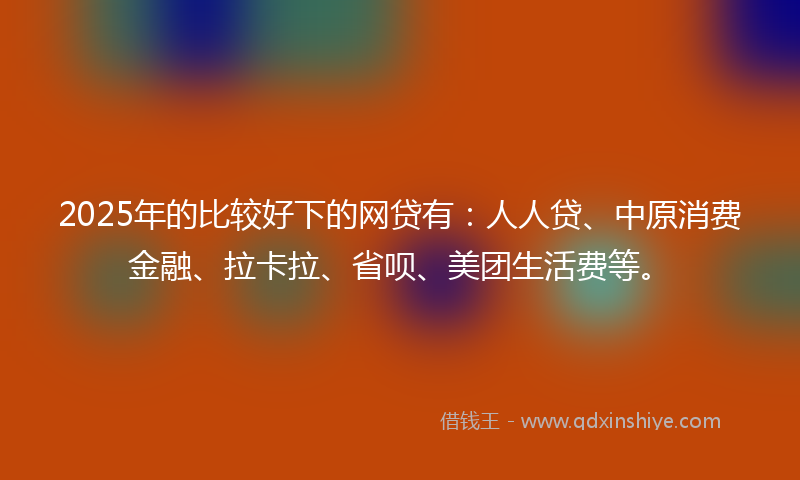 2025年的比较好下的网贷有：人人贷、中原消费金融、拉卡拉、省呗、美团生活费等。