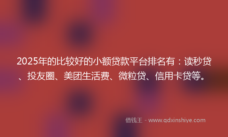2025年的比较好的小额贷款平台排名有：读秒贷、投友圈、美团生活费、微粒贷、信用卡贷等。