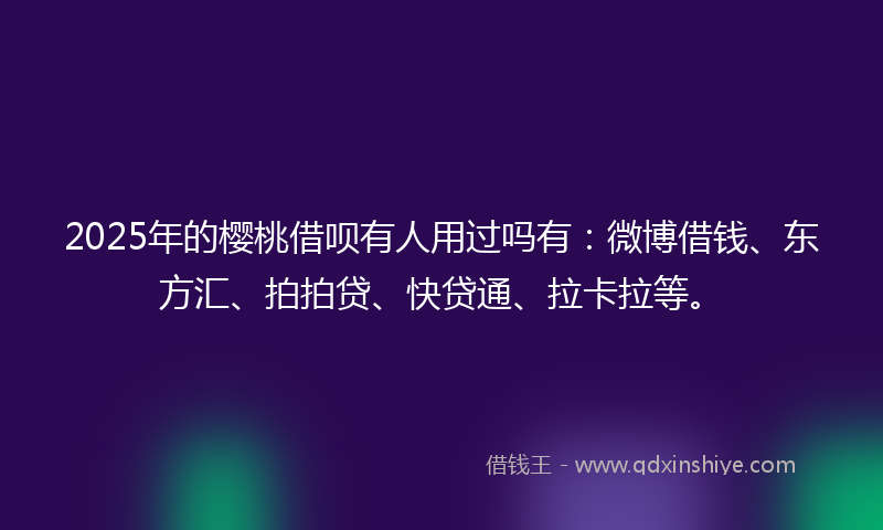 2025年的樱桃借呗有人用过吗有：微博借钱、东方汇、拍拍贷、快贷通、拉卡拉等。