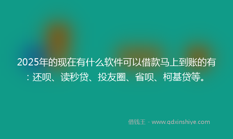 2025年的现在有什么软件可以借款马上到账的有：还呗、读秒贷、投友圈、省呗、柯基贷等。