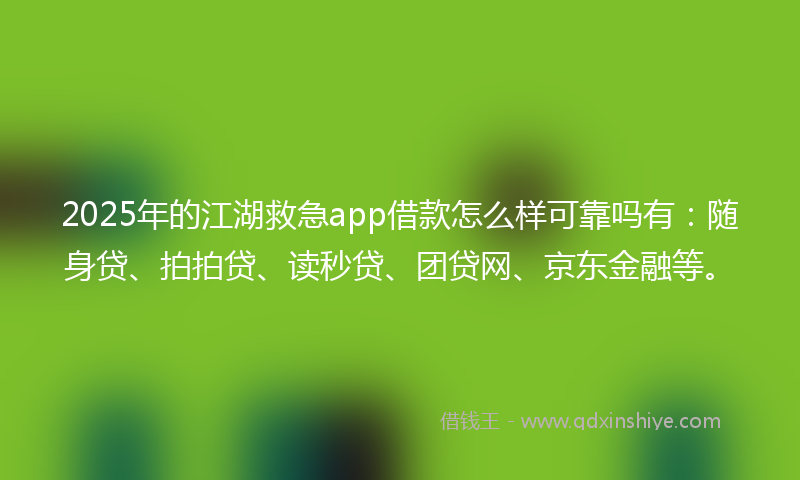 2025年的江湖救急app借款怎么样可靠吗有：随身贷、拍拍贷、读秒贷、团贷网、京东金融等。