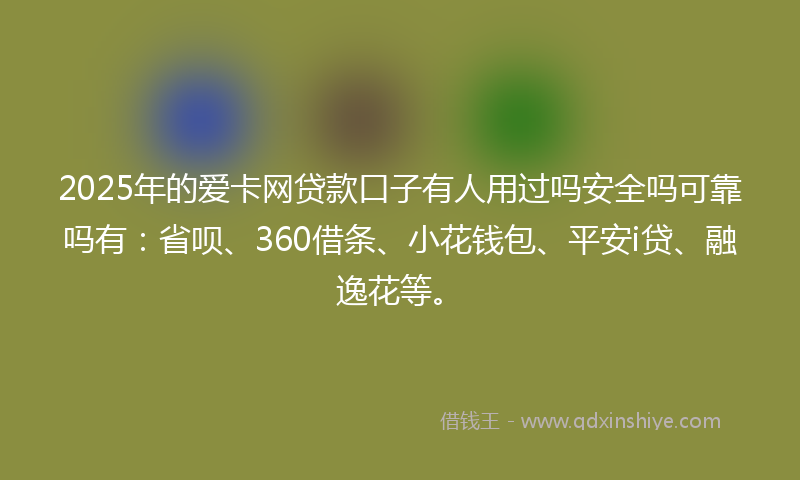 2025年的爱卡网贷款口子有人用过吗安全吗可靠吗有：省呗、360借条、小花钱包、平安i贷、融逸花等。