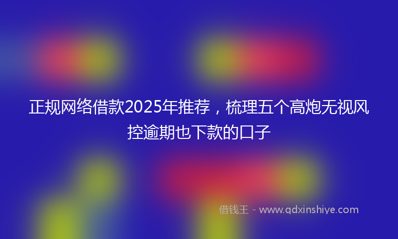 正规网络借款2025年推荐，梳理五个高炮无视风控逾期也下款的口子