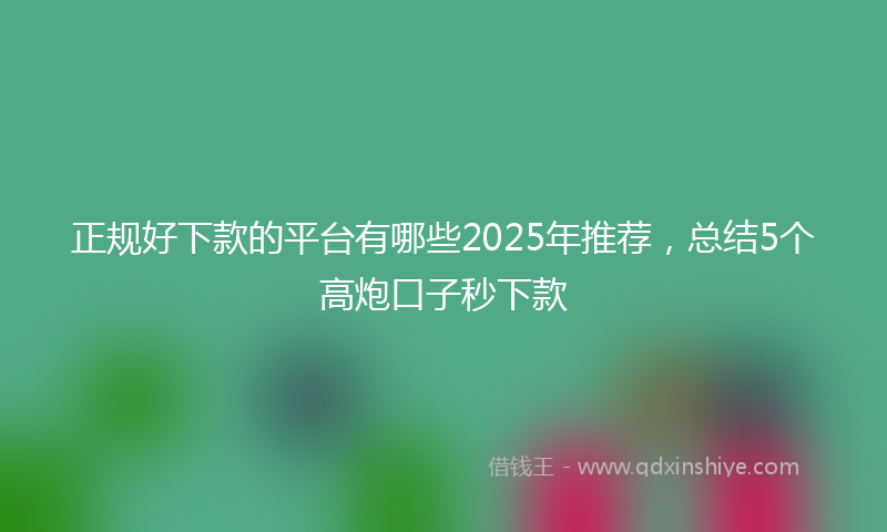 正规好下款的平台有哪些2025年推荐，总结5个高炮口子秒下款