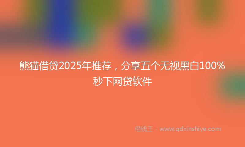 熊猫借贷2025年推荐，分享五个无视黑白100%秒下网贷软件