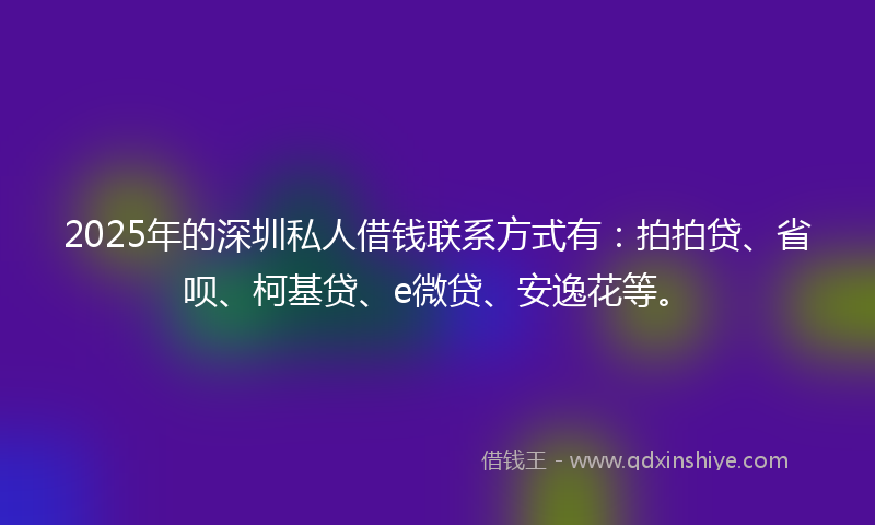 2025年的深圳私人借钱联系方式有：拍拍贷、省呗、柯基贷、e微贷、安逸花等。