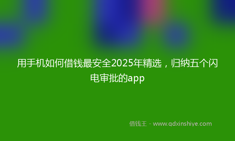用手机如何借钱最安全2025年精选，归纳五个闪电审批的app