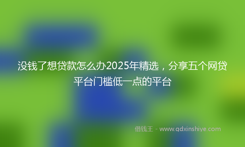 没钱了想贷款怎么办2025年精选,分享五个网贷平台门槛低一点的平台