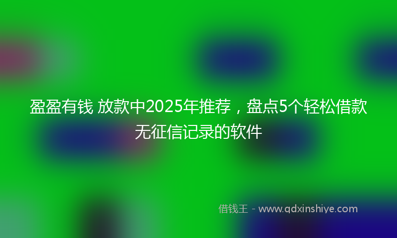 盈盈有钱 放款中2025年推荐，盘点5个轻松借款无征信记录的软件