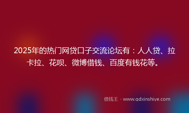 2025年的热门网贷口子交流论坛有：人人贷、拉卡拉、花呗、微博借钱、百度有钱花等。