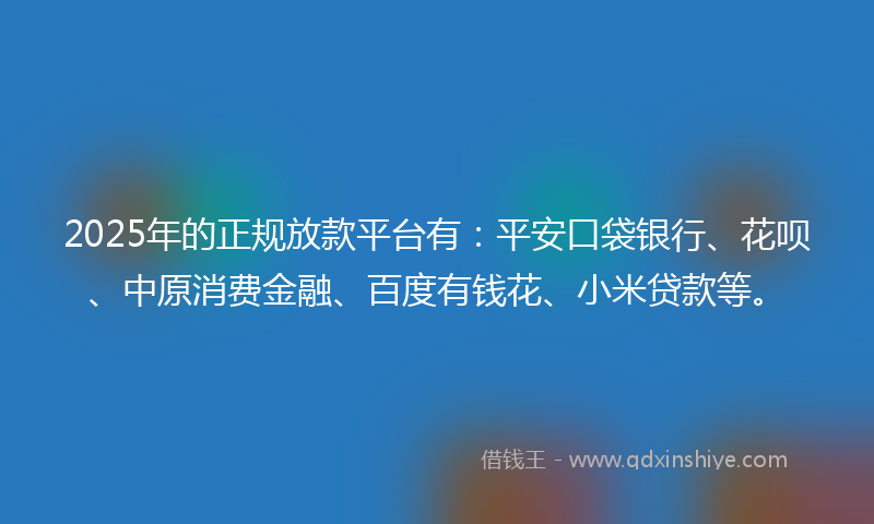 2025年的正规放款平台有：平安口袋银行、花呗、中原消费金融、百度有钱花、小米贷款等。