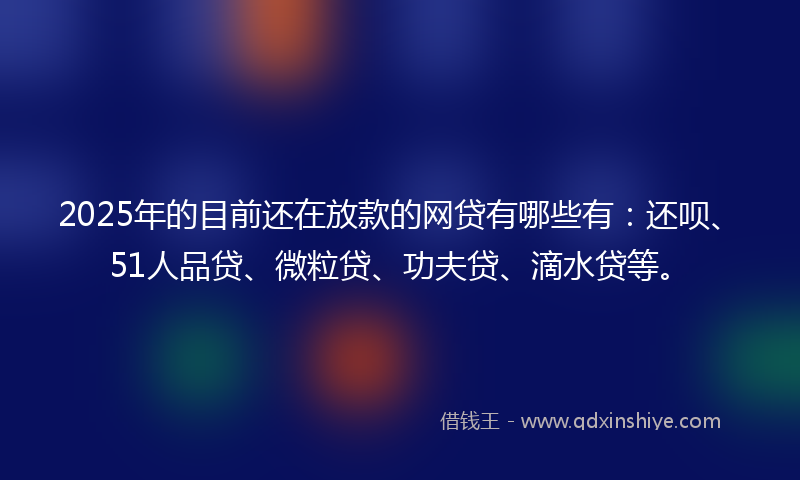 2025年的目前还在放款的网贷有哪些有：还呗、51人品贷、微粒贷、功夫贷、滴水贷等。