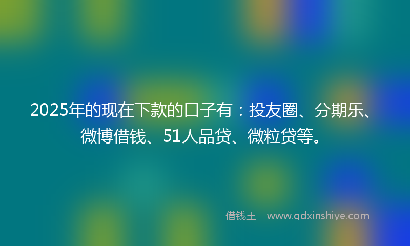 2025年的现在下款的口子有:投友圈、分期乐、微博借钱、51人品贷、微粒贷等。