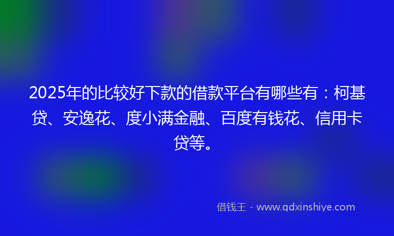 2025年的比较好下款的借款平台有哪些有：柯基贷、安逸花、度小满金融、百度有钱花、信用卡贷等。