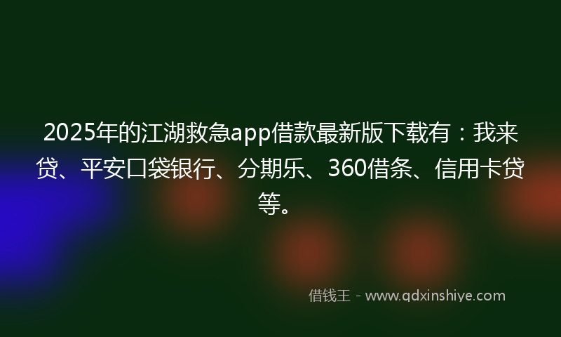 2025年的江湖救急app借款最新版下载有：我来贷、平安口袋银行、分期乐、360借条、信用卡贷等。