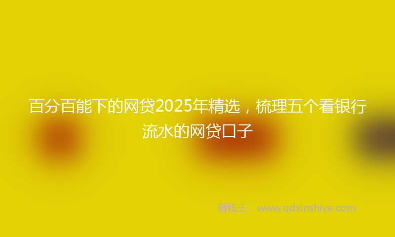 百分百能下的网贷2025年精选，梳理五个看银行流水的网贷口子