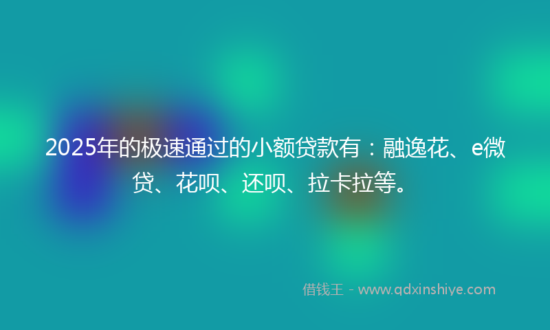 2025年的极速通过的小额贷款有：融逸花、e微贷、花呗、还呗、拉卡拉等。