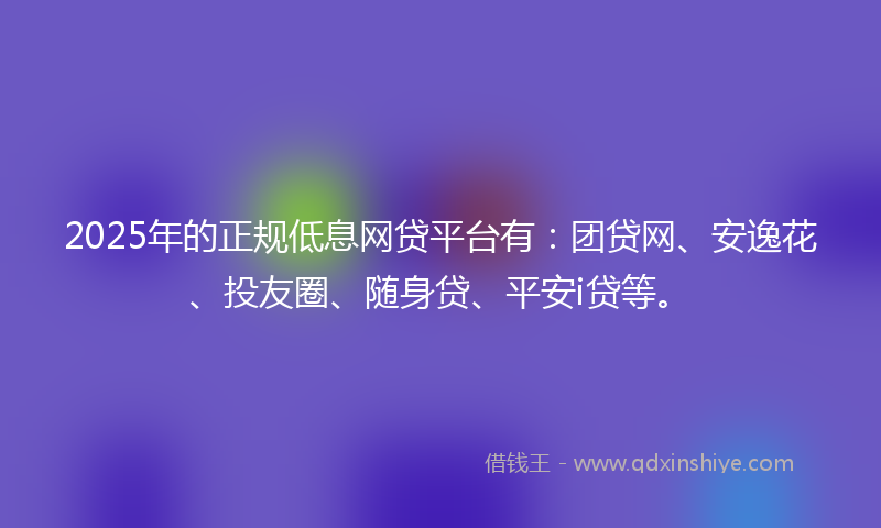 2025年的正规低息网贷平台有：团贷网、安逸花、投友圈、随身贷、平安i贷等。