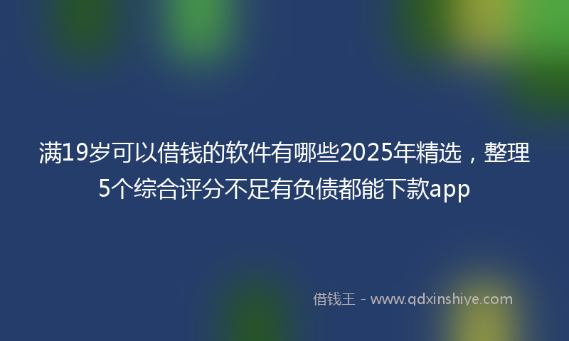 满19岁可以借钱的软件有哪些2025年精选，整理5个综合评分不足有负债都能下款app