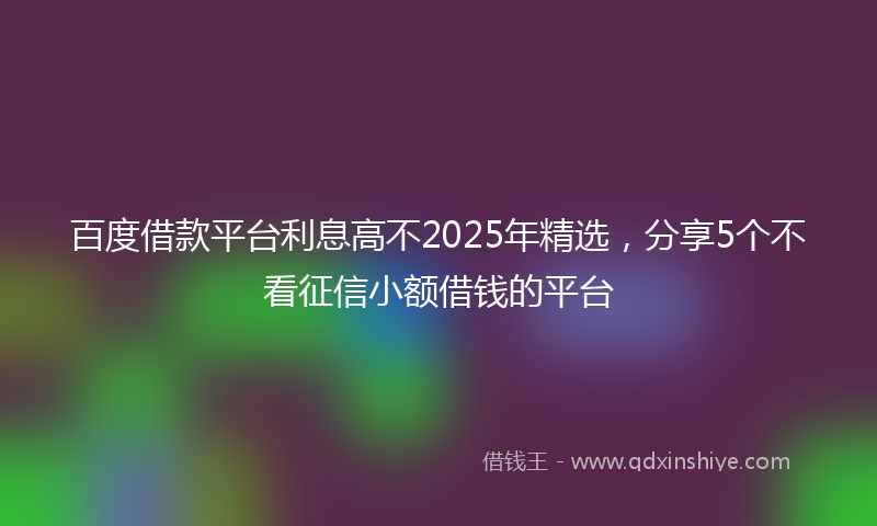 百度借款平台利息高不2025年精选，分享5个不看征信小额借钱的平台