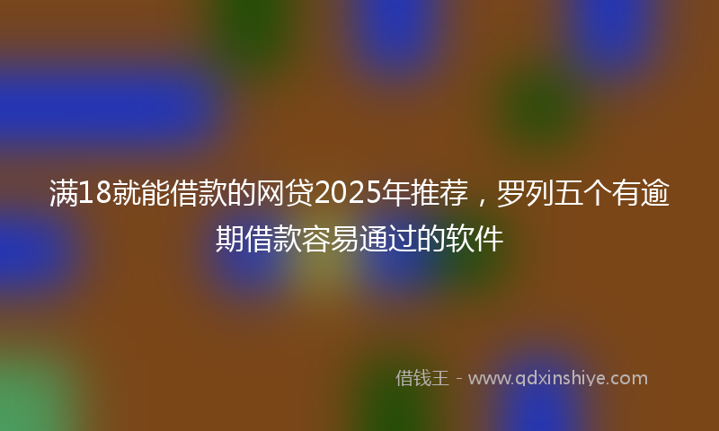 满18就能借款的网贷2025年推荐，罗列五个有逾期借款容易通过的软件