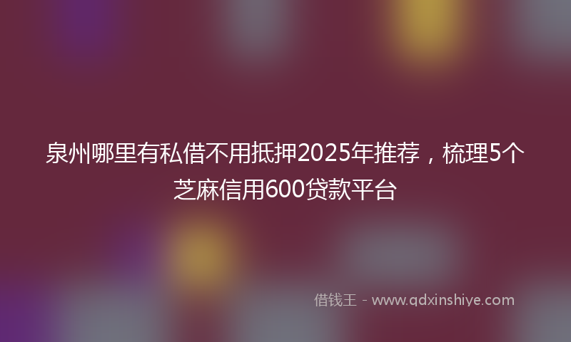 泉州哪里有私借不用抵押2025年推荐，梳理5个芝麻信用600贷款平台