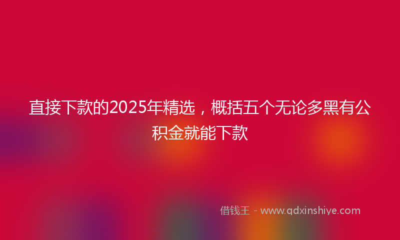 直接下款的2025年精选，概括五个无论多黑有公积金就能下款