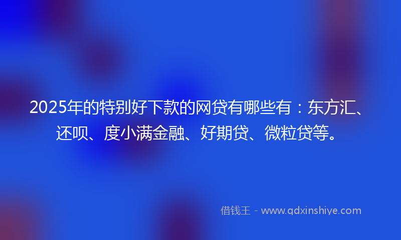 2025年的特别好下款的网贷有哪些有:东方汇、还呗、度小满金融、好期贷、微粒贷等。