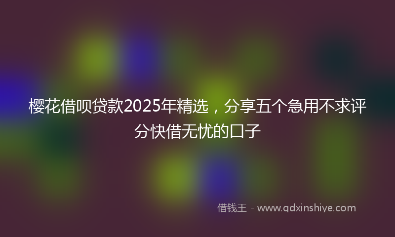 樱花借呗贷款2025年精选，分享五个急用不求评分快借无忧的口子