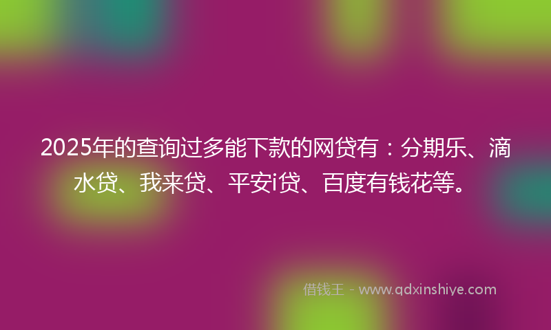 2025年的查询过多能下款的网贷有:分期乐、滴水贷、我来贷、平安i贷、百度有钱花等。