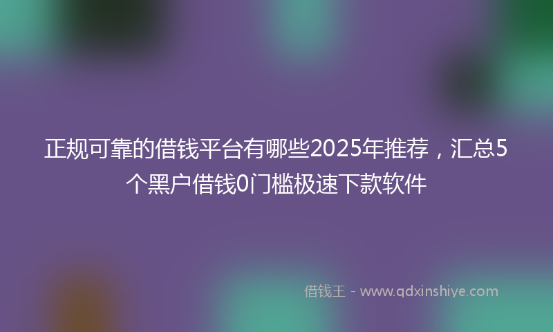 正规可靠的借钱平台有哪些2025年推荐，汇总5个黑户借钱0门槛极速下款软件
