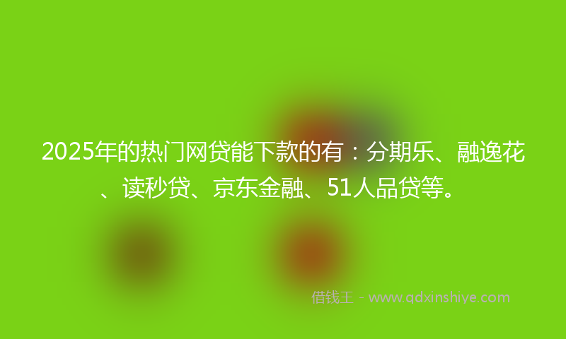 2025年的热门网贷能下款的有：分期乐、融逸花、读秒贷、京东金融、51人品贷等。