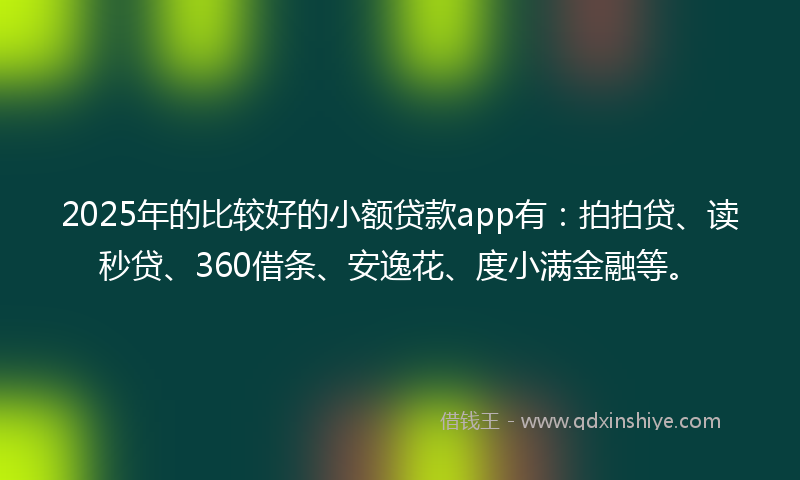 2025年的比较好的小额贷款app有：拍拍贷、读秒贷、360借条、安逸花、度小满金融等。
