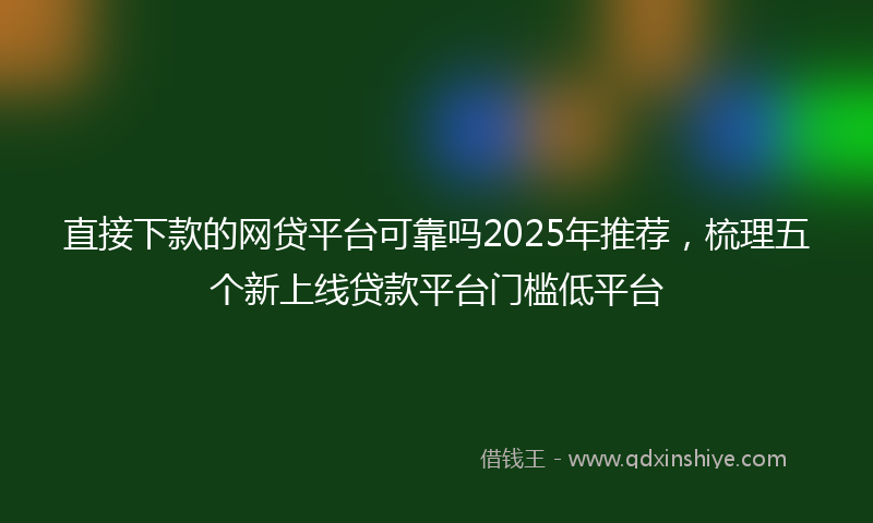 直接下款的网贷平台可靠吗2025年推荐，梳理五个新上线贷款平台门槛低平台
