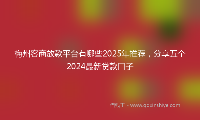梅州客商放款平台有哪些2025年推荐，分享五个2024最新贷款口子