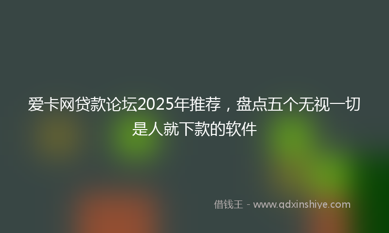 爱卡网贷款论坛2025年推荐，盘点五个无视一切是人就下款的软件