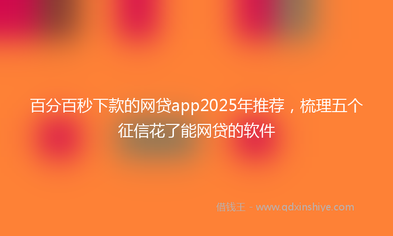 百分百秒下款的网贷app2025年推荐，梳理五个征信花了能网贷的软件
