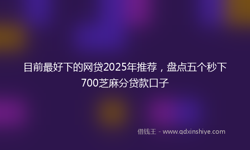 目前最好下的网贷2025年推荐，盘点五个秒下700芝麻分贷款口子