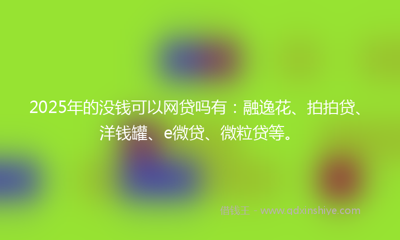 2025年的没钱可以网贷吗有:融逸花、拍拍贷、洋钱罐、e微贷、微粒贷等。